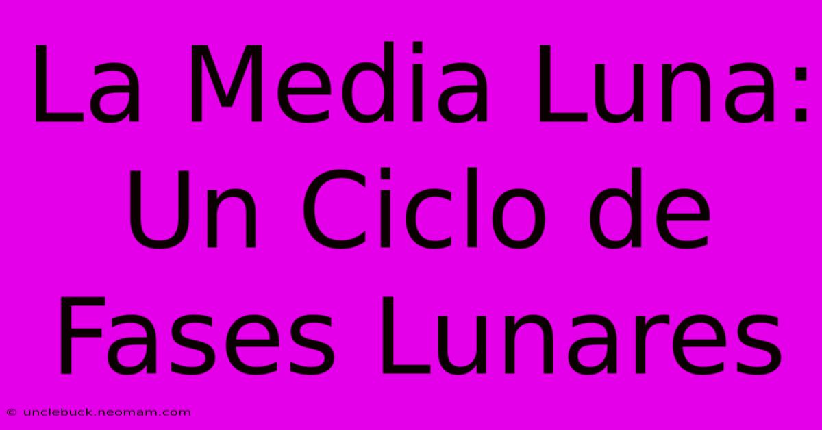 La Media Luna: Un Ciclo De Fases Lunares 