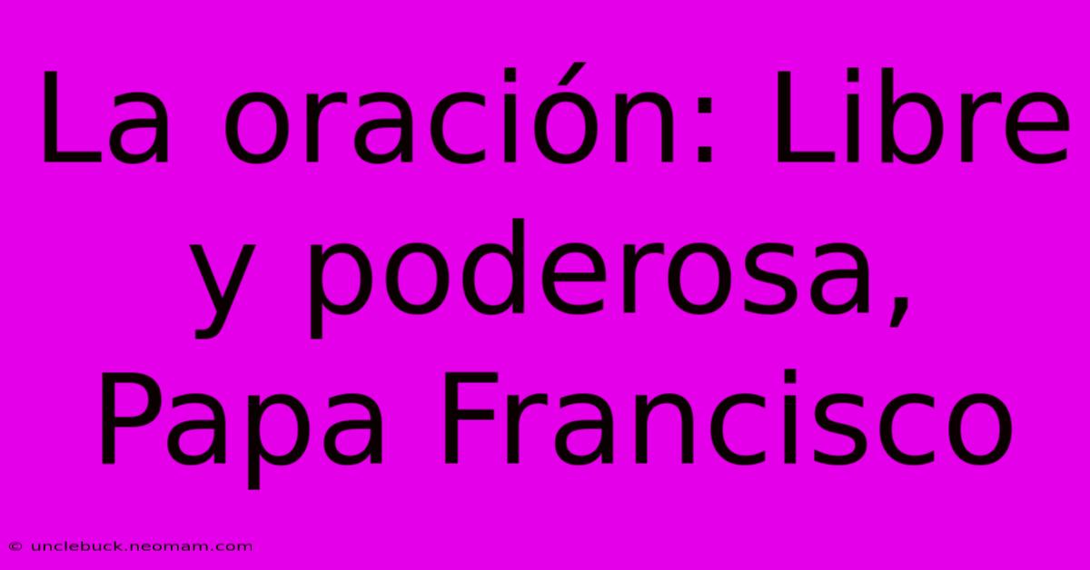 La Oración: Libre Y Poderosa, Papa Francisco