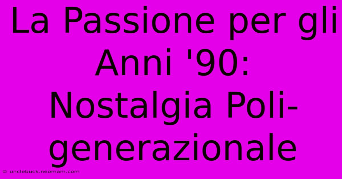 La Passione Per Gli Anni '90: Nostalgia Poli-generazionale 