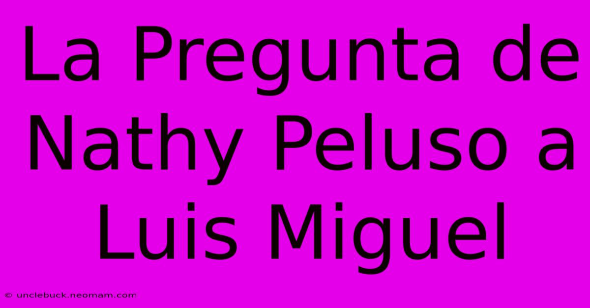 La Pregunta De Nathy Peluso A Luis Miguel