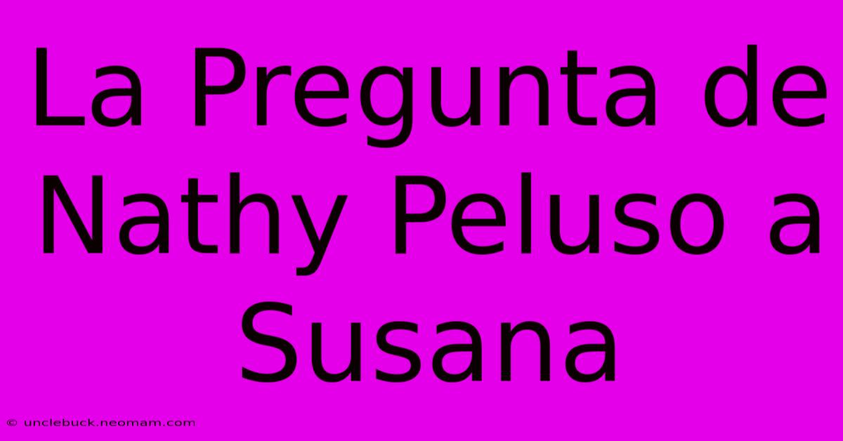 La Pregunta De Nathy Peluso A Susana