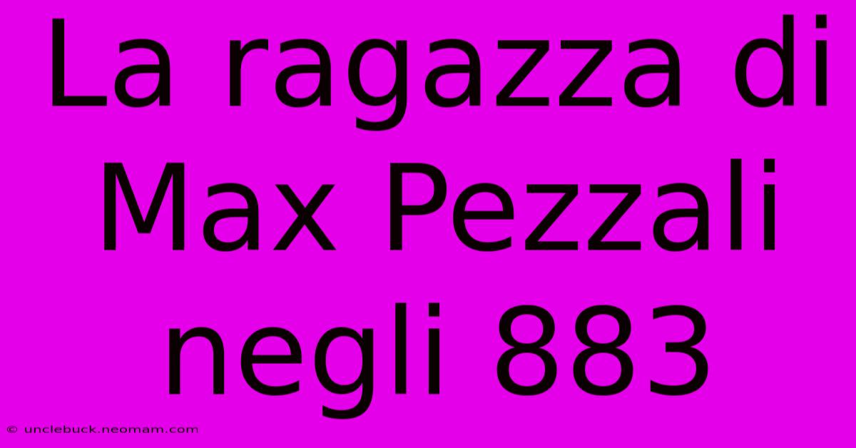 La Ragazza Di Max Pezzali Negli 883