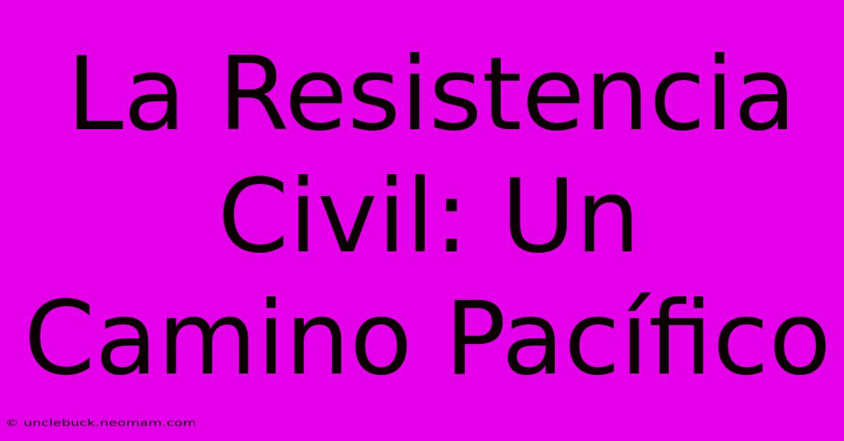 La Resistencia Civil: Un Camino Pacífico