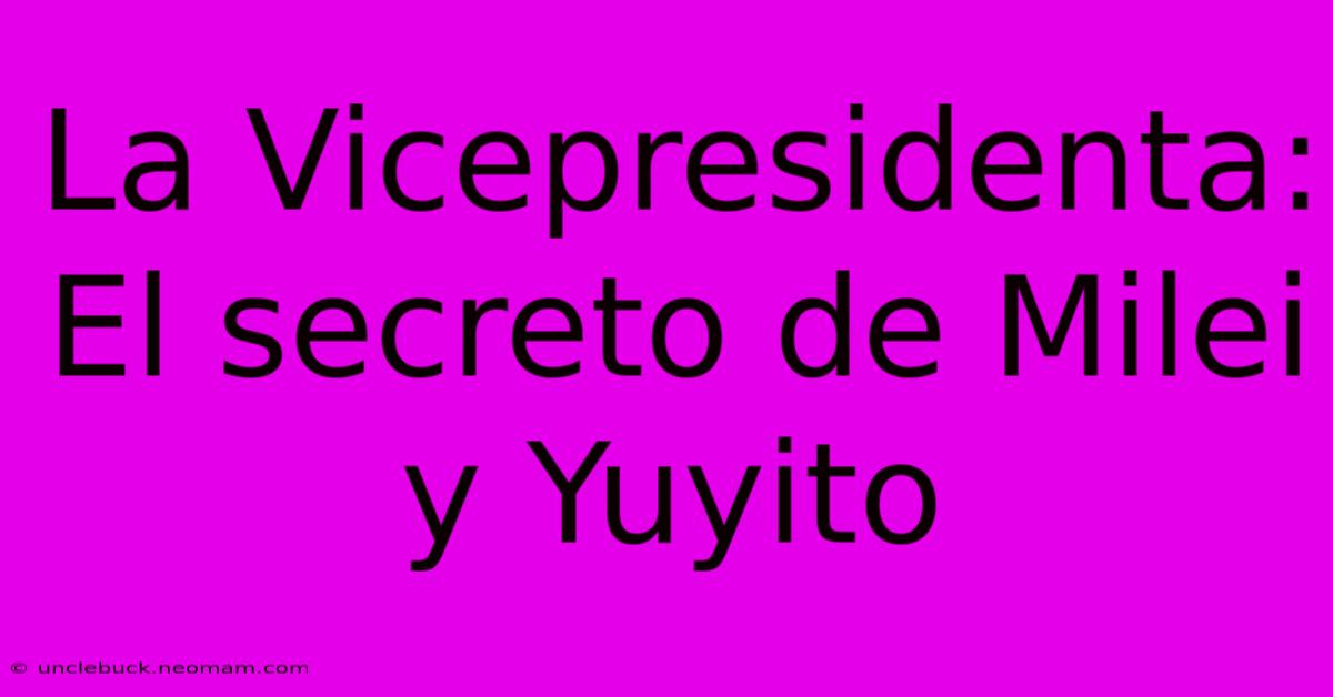 La Vicepresidenta: El Secreto De Milei Y Yuyito