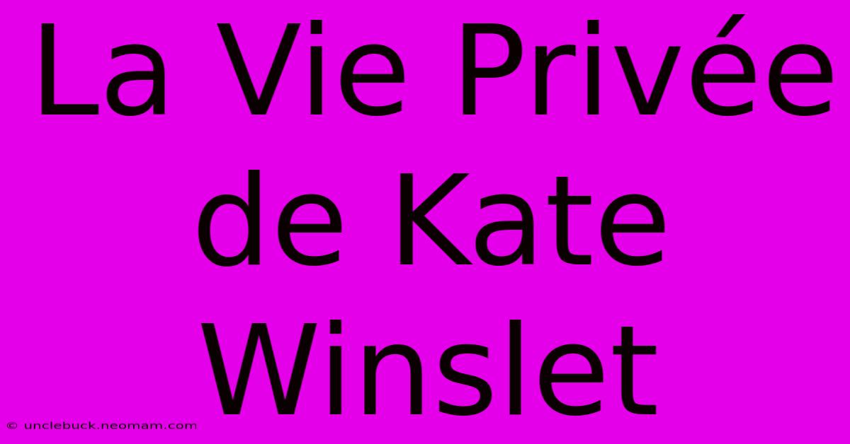 La Vie Privée De Kate Winslet 