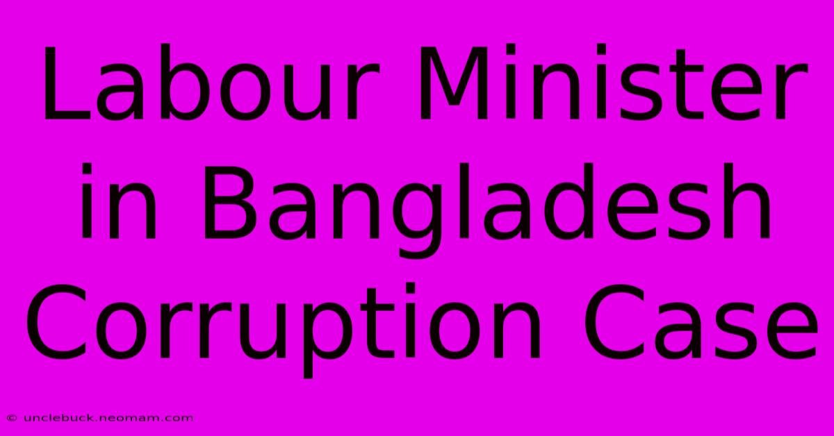 Labour Minister In Bangladesh Corruption Case