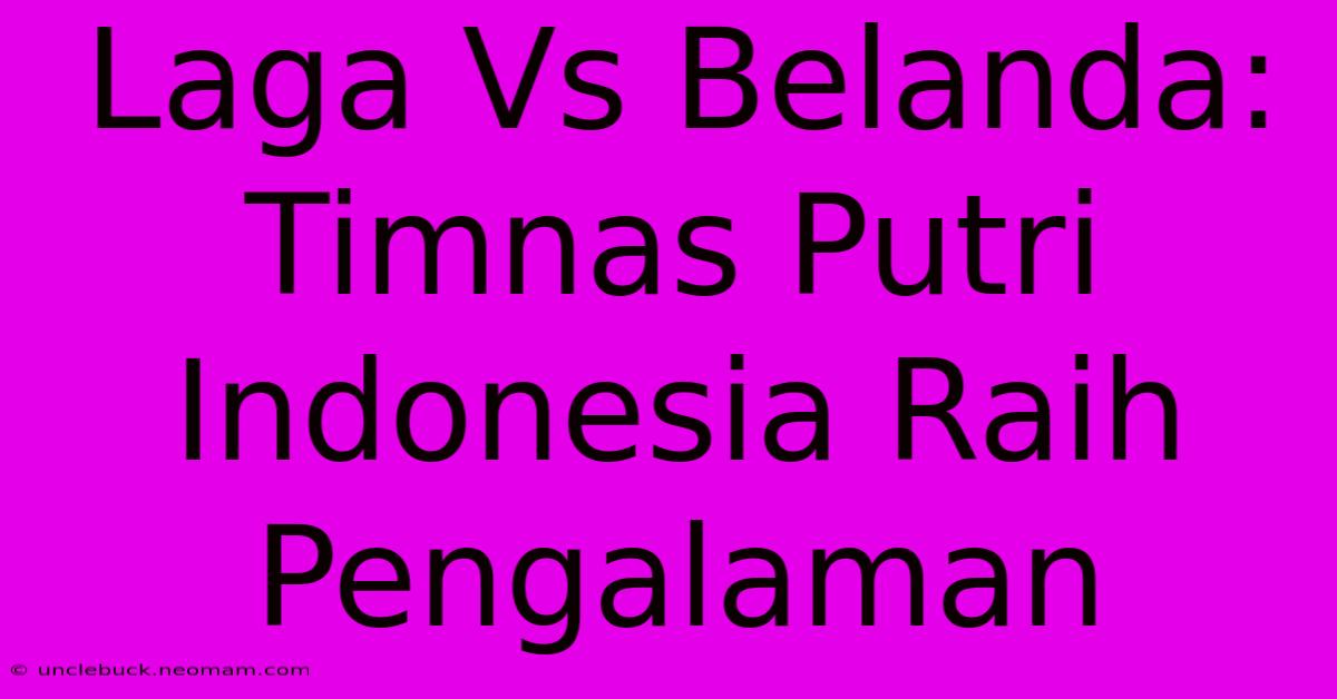 Laga Vs Belanda: Timnas Putri Indonesia Raih Pengalaman