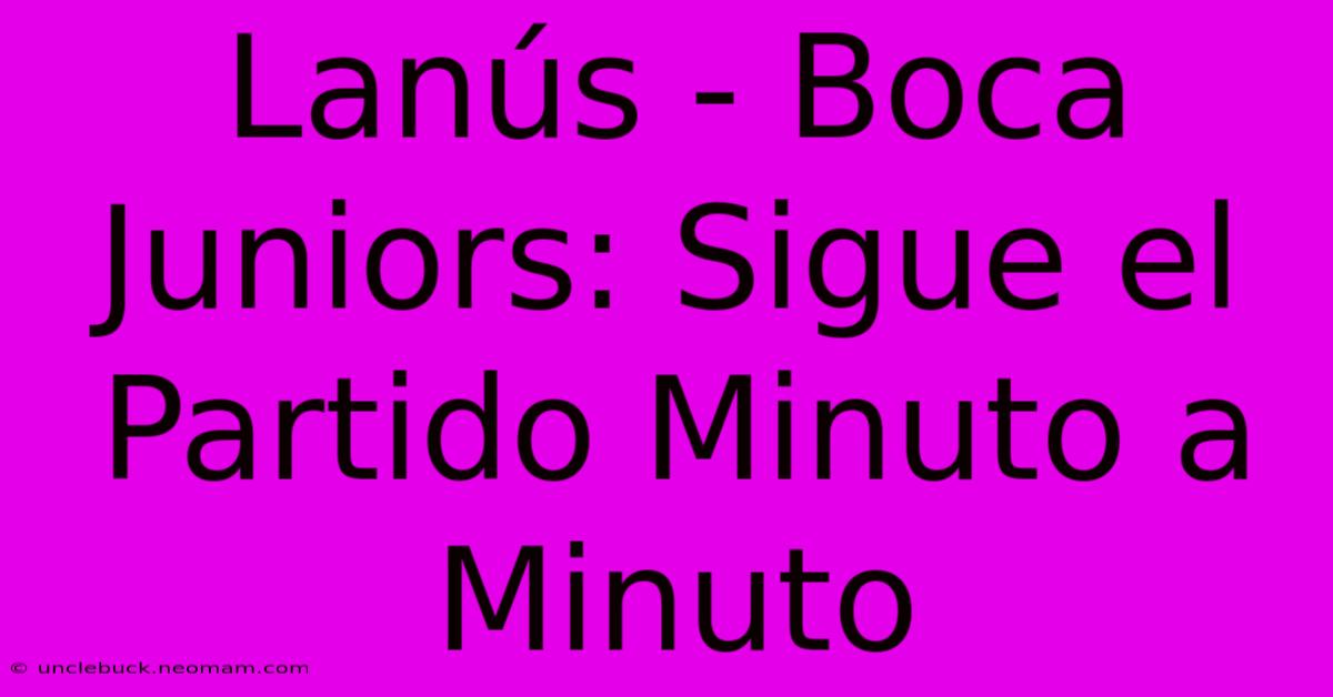 Lanús - Boca Juniors: Sigue El Partido Minuto A Minuto