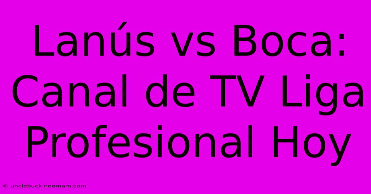 Lanús Vs Boca: Canal De TV Liga Profesional Hoy