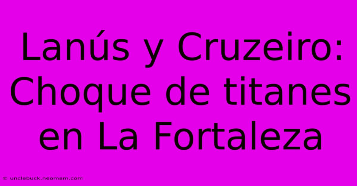 Lanús Y Cruzeiro: Choque De Titanes En La Fortaleza 