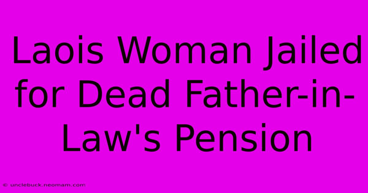 Laois Woman Jailed For Dead Father-in-Law's Pension