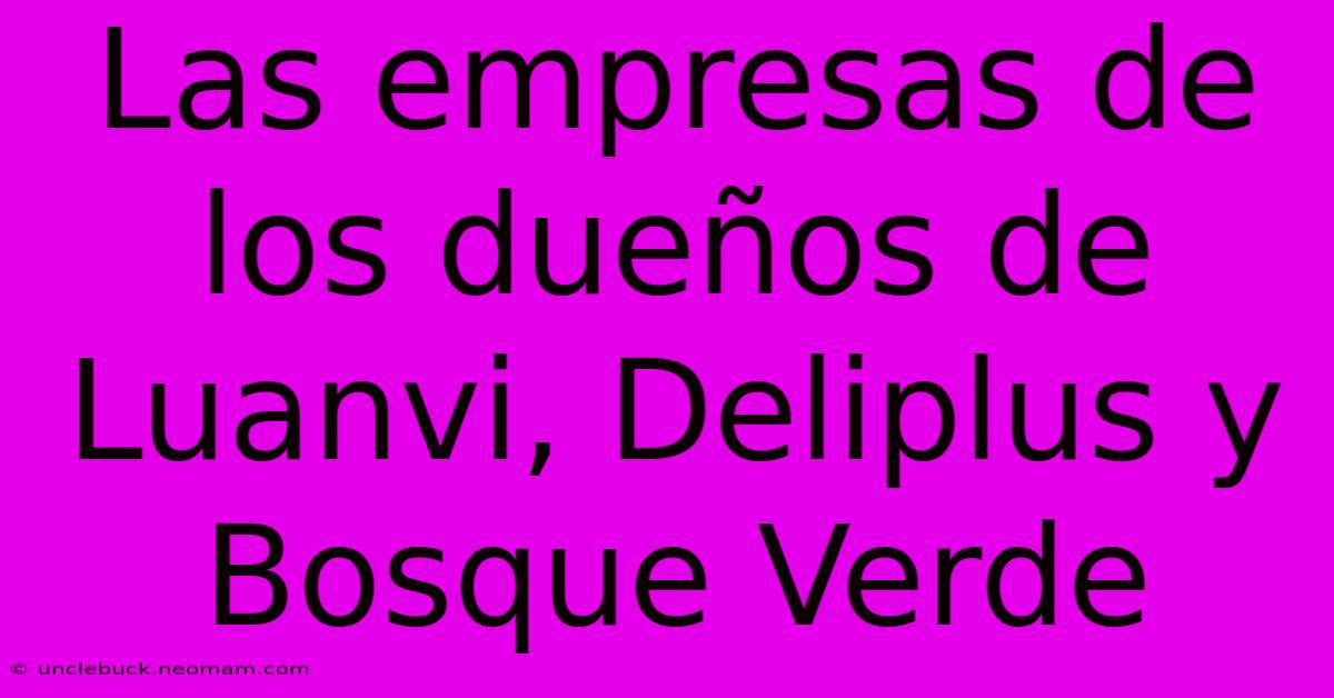 Las Empresas De Los Dueños De Luanvi, Deliplus Y Bosque Verde 