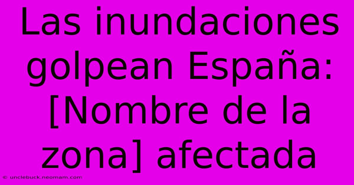 Las Inundaciones Golpean España: [Nombre De La Zona] Afectada