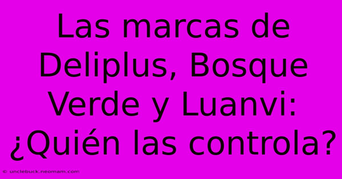 Las Marcas De Deliplus, Bosque Verde Y Luanvi: ¿Quién Las Controla?