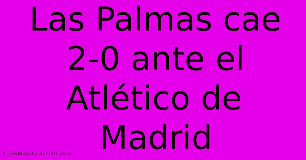 Las Palmas Cae 2-0 Ante El Atlético De Madrid