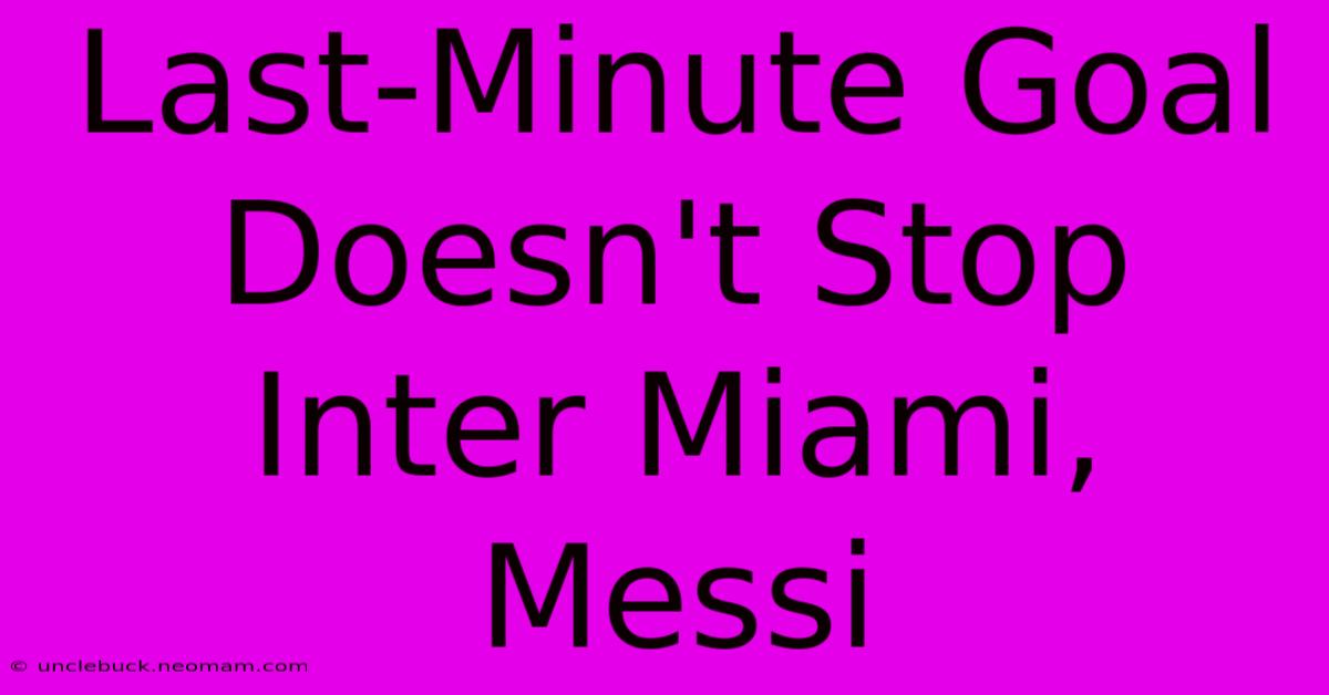 Last-Minute Goal Doesn't Stop Inter Miami, Messi