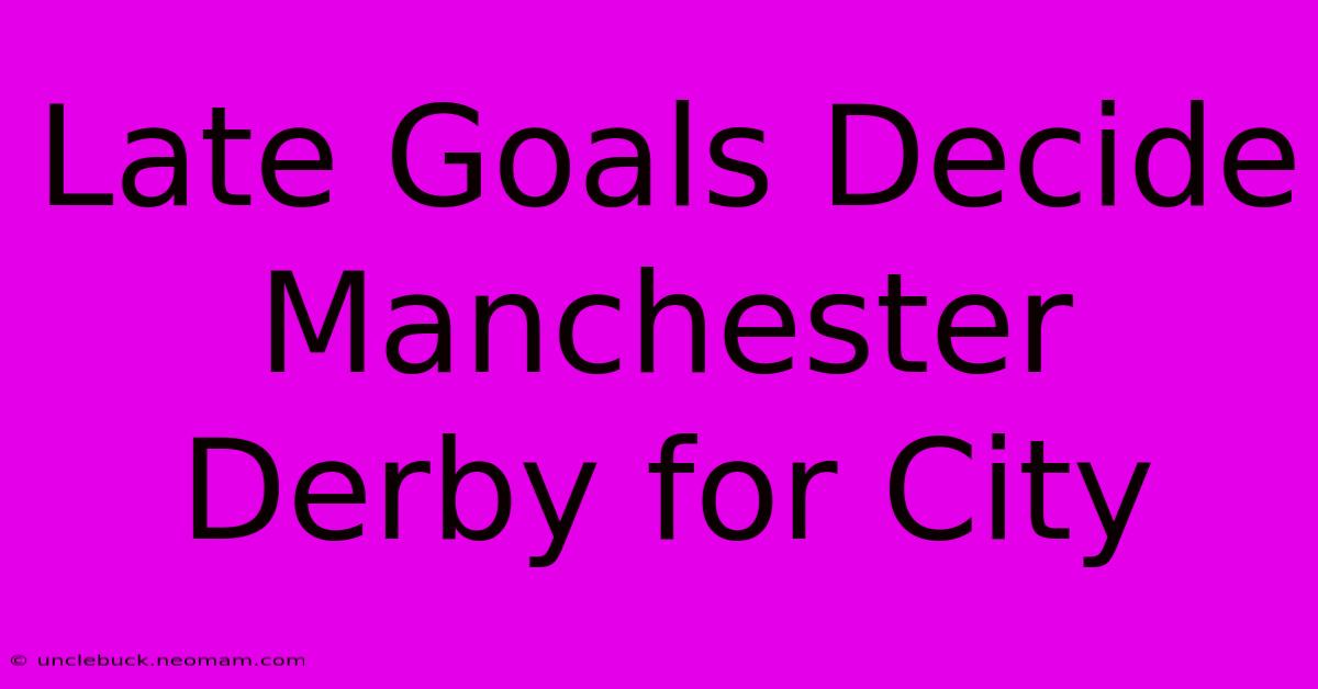 Late Goals Decide Manchester Derby For City