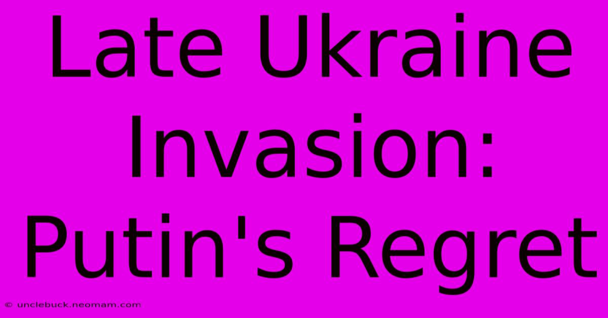 Late Ukraine Invasion: Putin's Regret