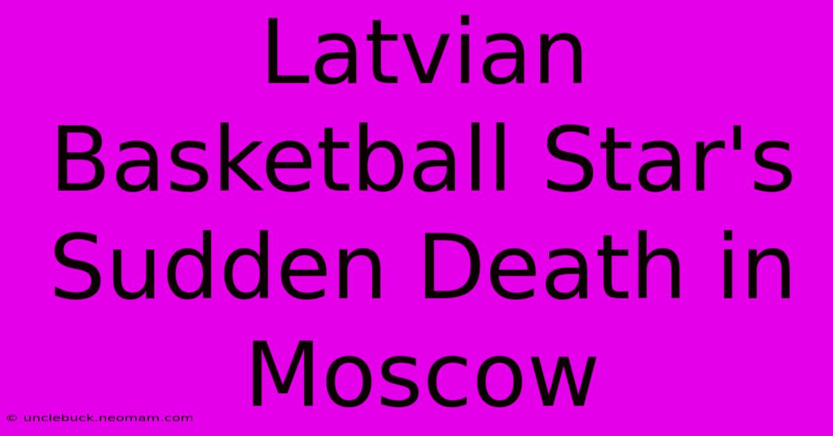 Latvian Basketball Star's Sudden Death In Moscow