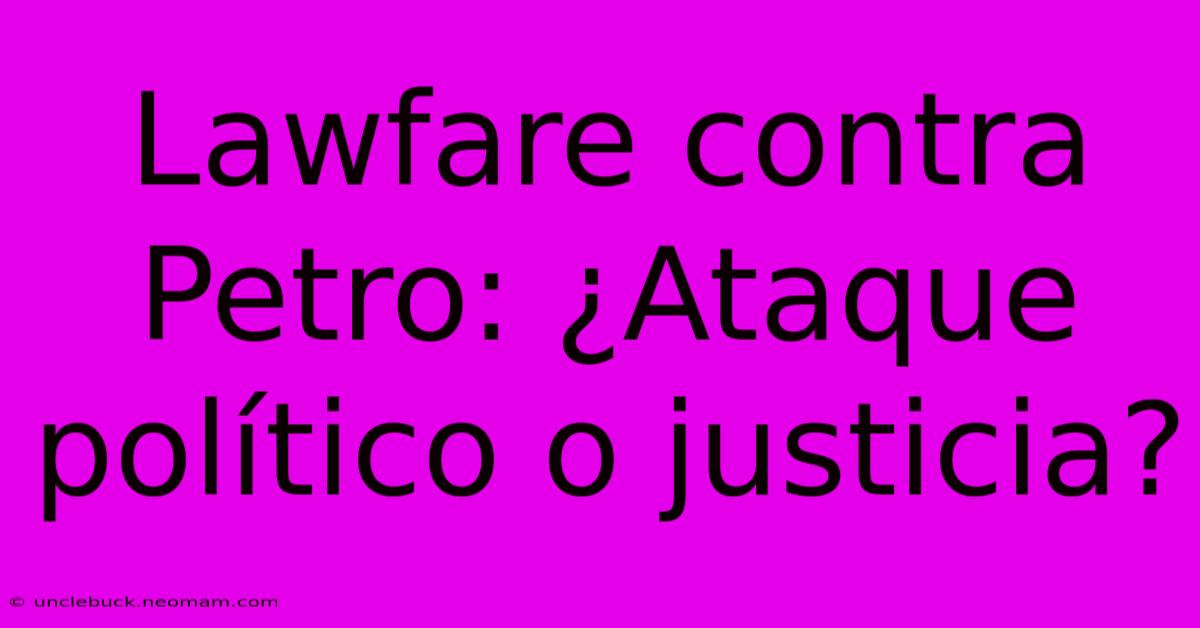 Lawfare Contra Petro: ¿Ataque Político O Justicia?