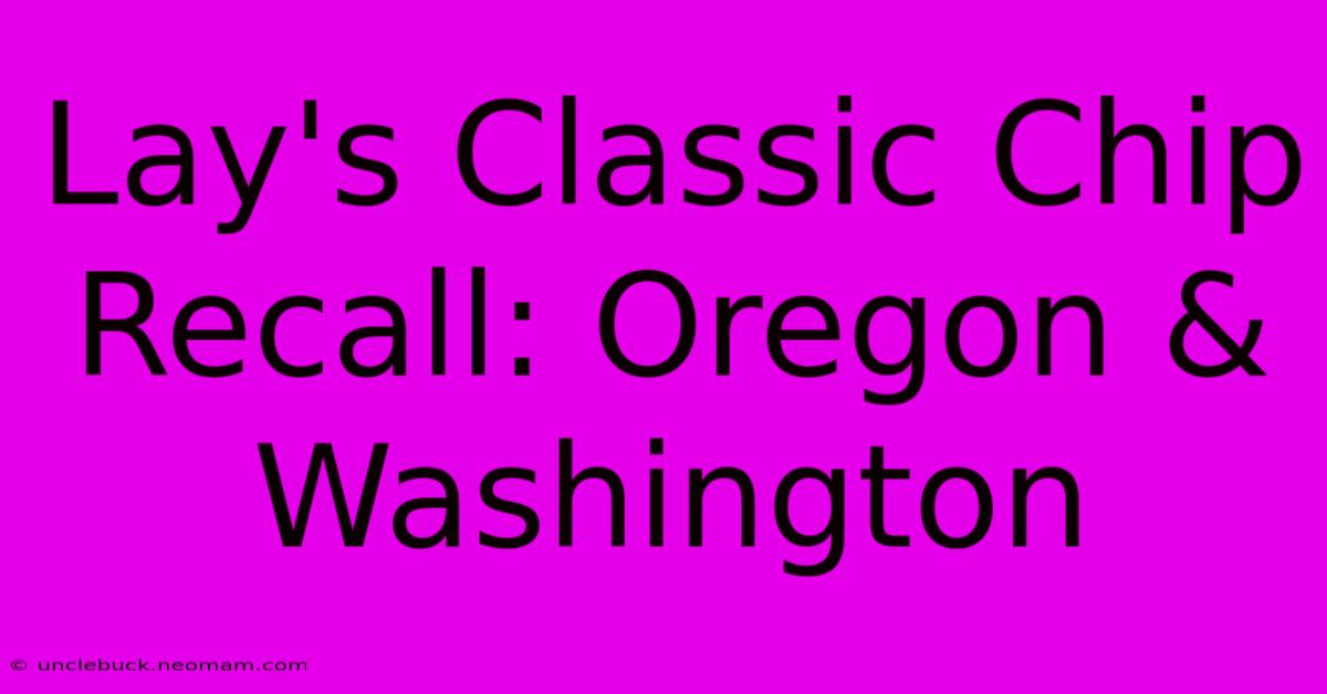 Lay's Classic Chip Recall: Oregon & Washington