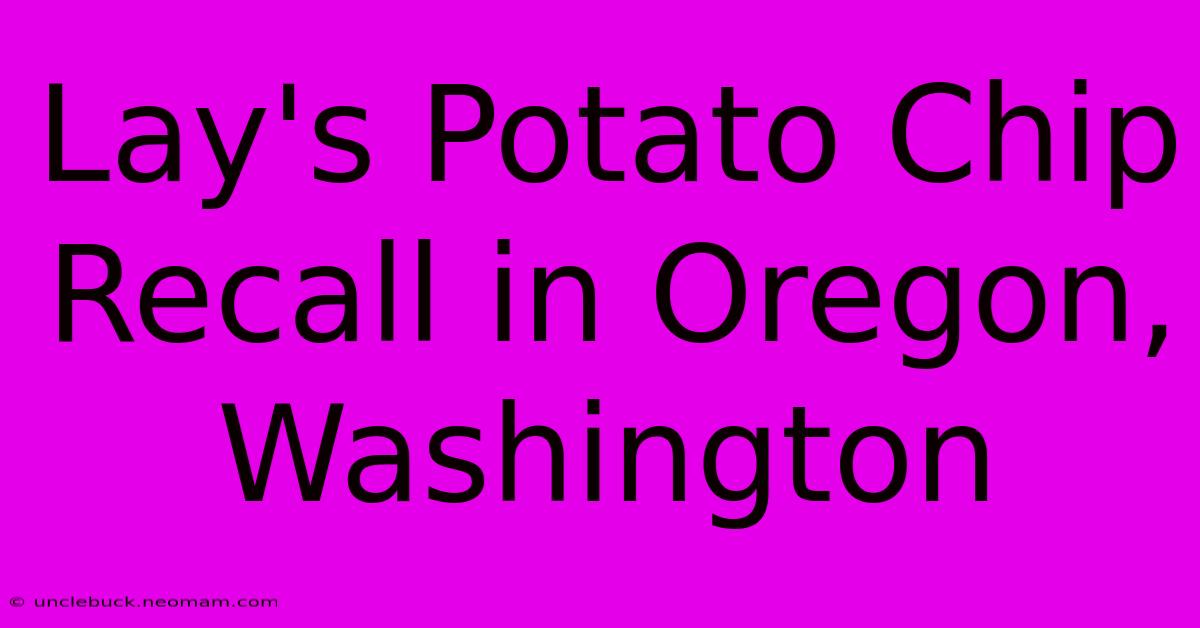 Lay's Potato Chip Recall In Oregon, Washington