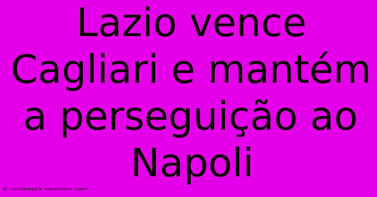 Lazio Vence Cagliari E Mantém A Perseguição Ao Napoli 