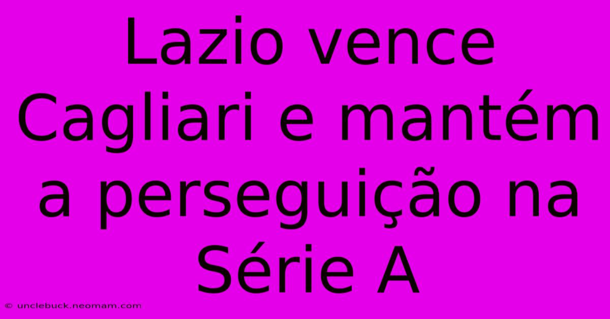 Lazio Vence Cagliari E Mantém A Perseguição Na Série A