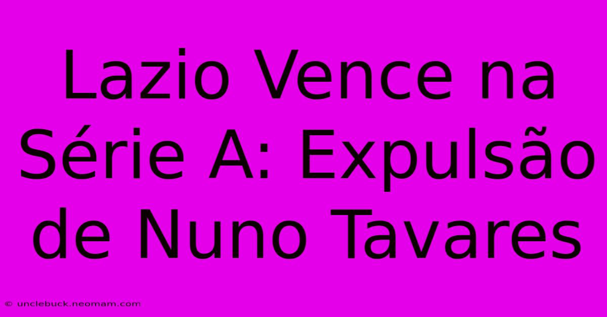 Lazio Vence Na Série A: Expulsão De Nuno Tavares