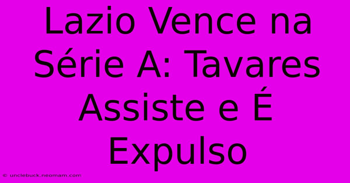 Lazio Vence Na Série A: Tavares Assiste E É Expulso