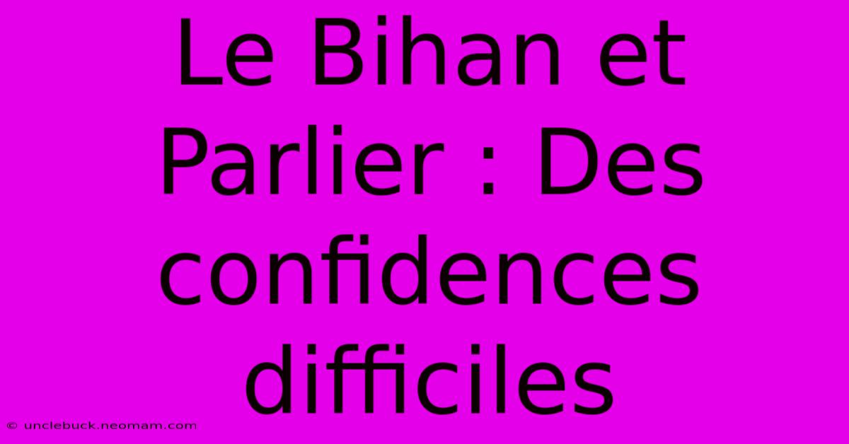 Le Bihan Et Parlier : Des Confidences Difficiles 