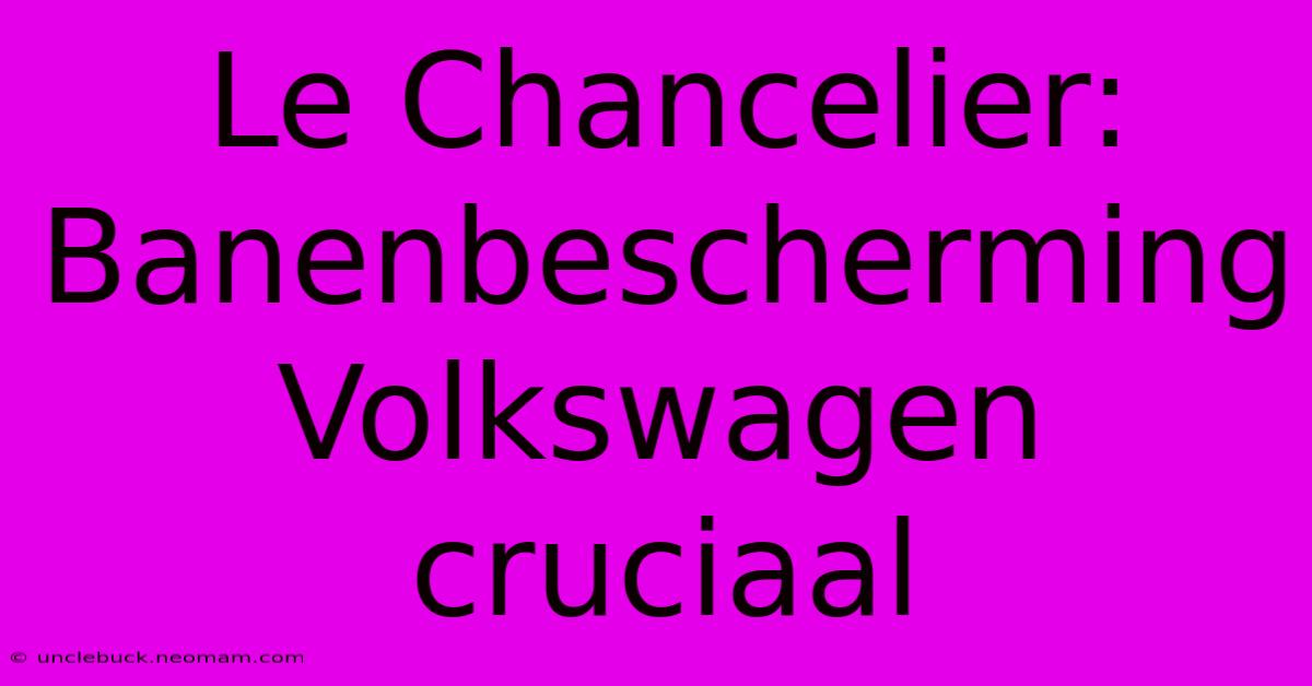 Le Chancelier: Banenbescherming Volkswagen Cruciaal