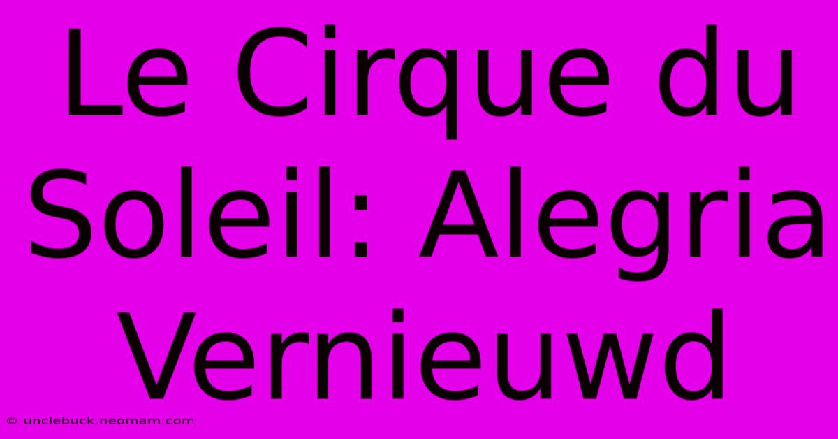 Le Cirque Du Soleil: Alegria Vernieuwd