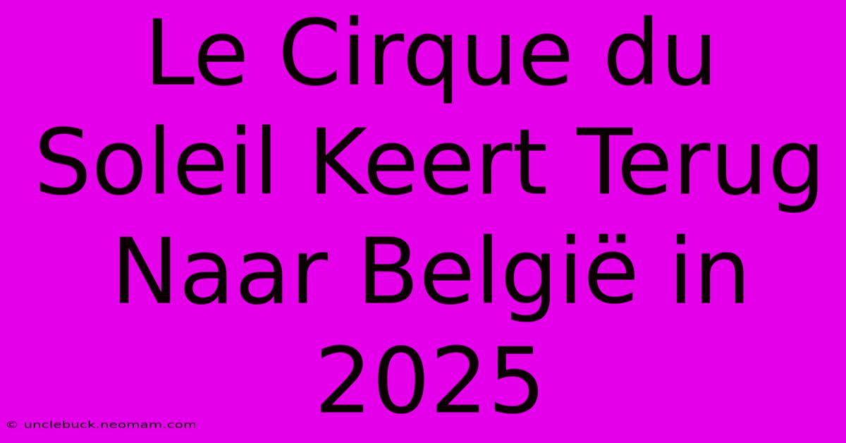 Le Cirque Du Soleil Keert Terug Naar België In 2025