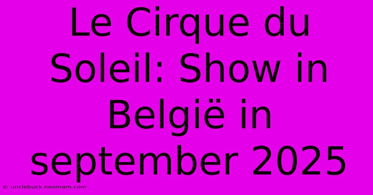 Le Cirque Du Soleil: Show In België In September 2025