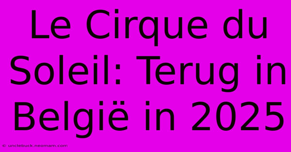 Le Cirque Du Soleil: Terug In België In 2025