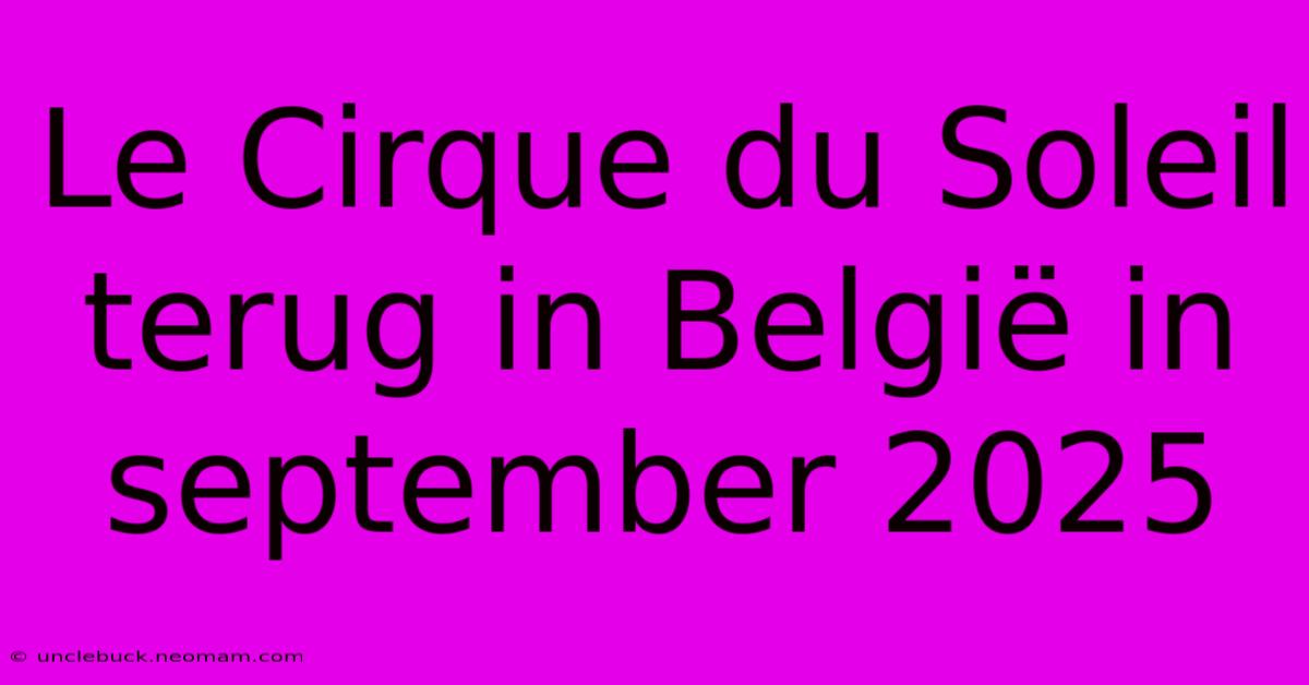 Le Cirque Du Soleil Terug In België In September 2025