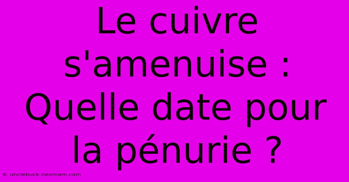 Le Cuivre S'amenuise : Quelle Date Pour La Pénurie ?