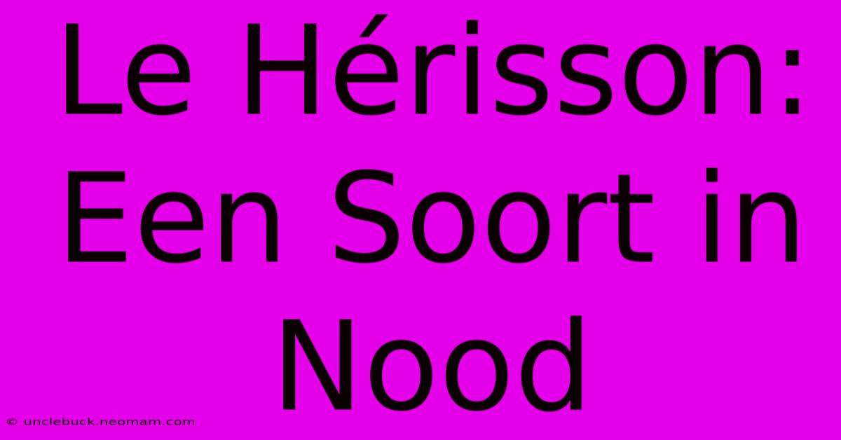 Le Hérisson: Een Soort In Nood 