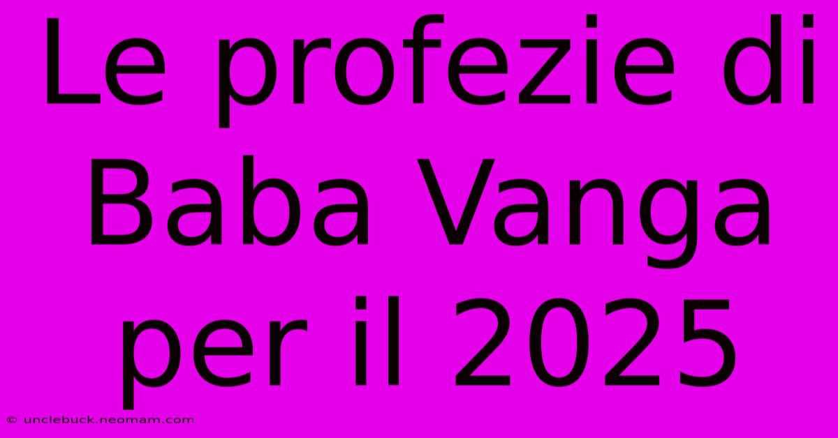 Le Profezie Di Baba Vanga Per Il 2025