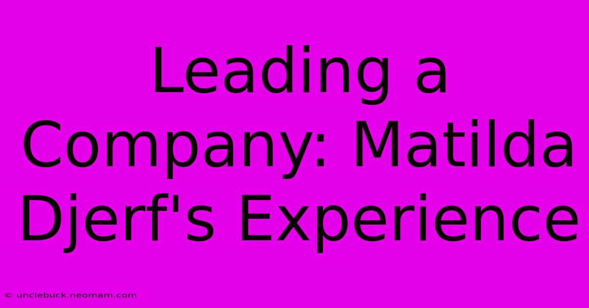 Leading A Company: Matilda Djerf's Experience