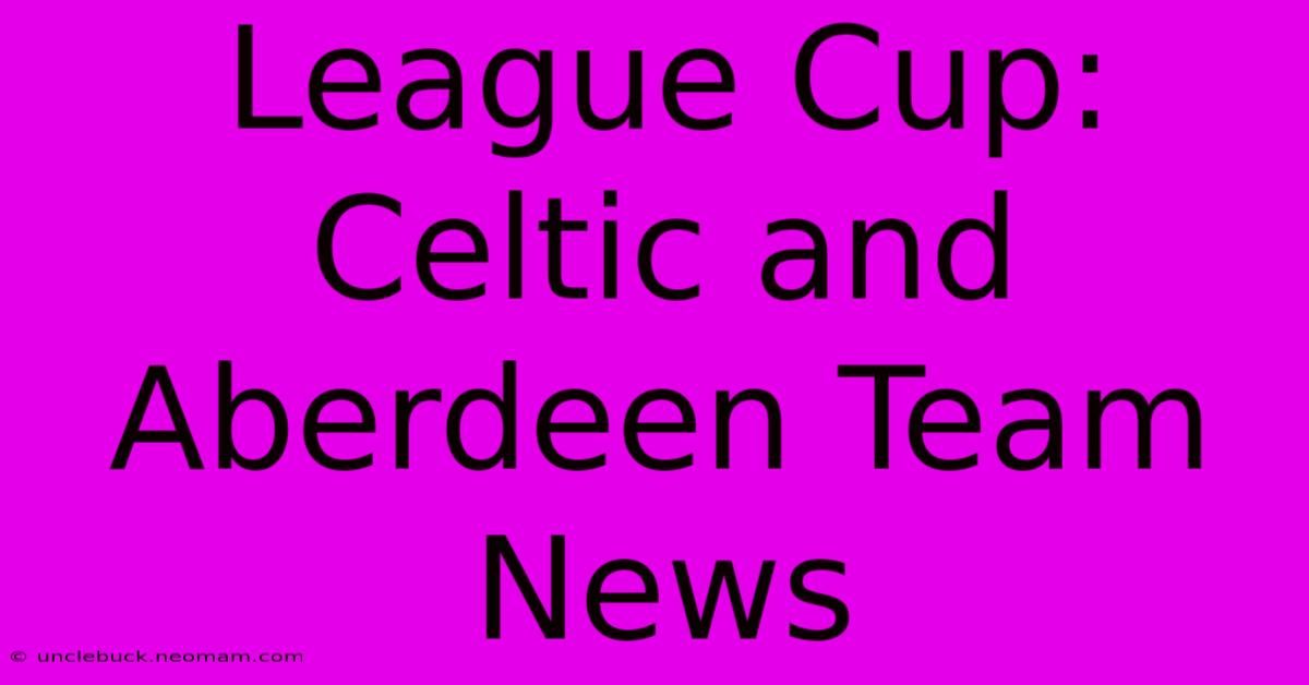 League Cup: Celtic And Aberdeen Team News