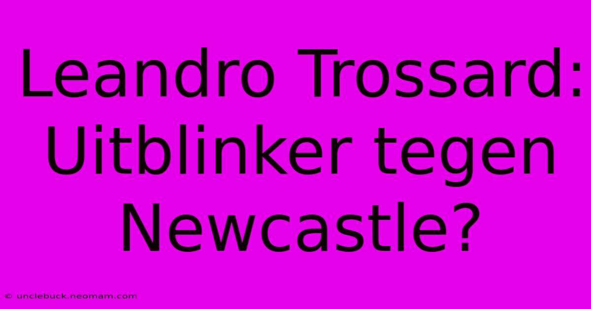 Leandro Trossard: Uitblinker Tegen Newcastle?