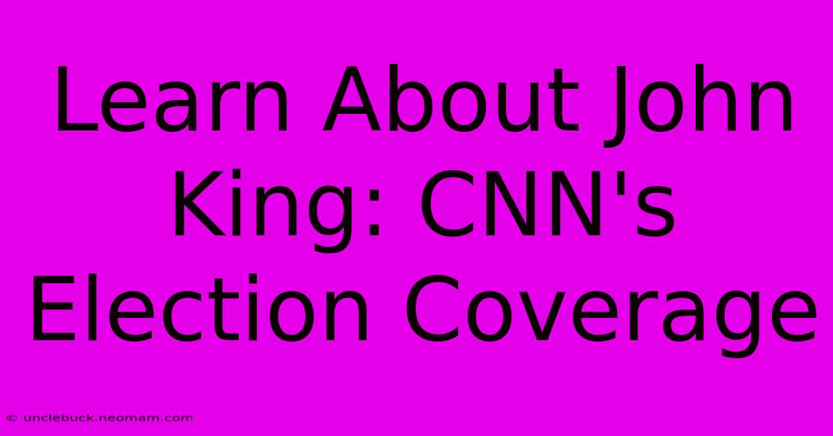 Learn About John King: CNN's Election Coverage 