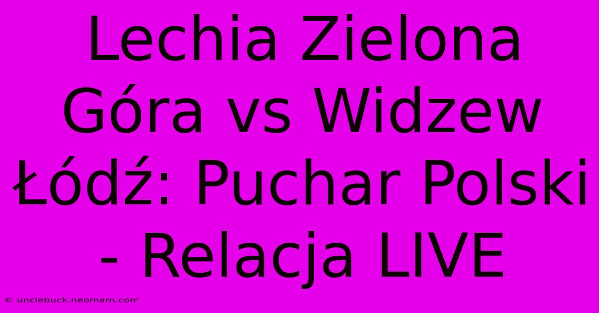 Lechia Zielona Góra Vs Widzew Łódź: Puchar Polski - Relacja LIVE 