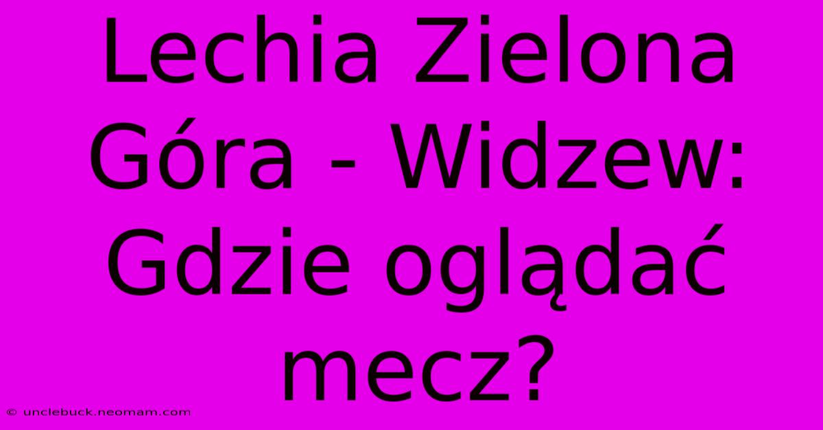 Lechia Zielona Góra - Widzew: Gdzie Oglądać Mecz?