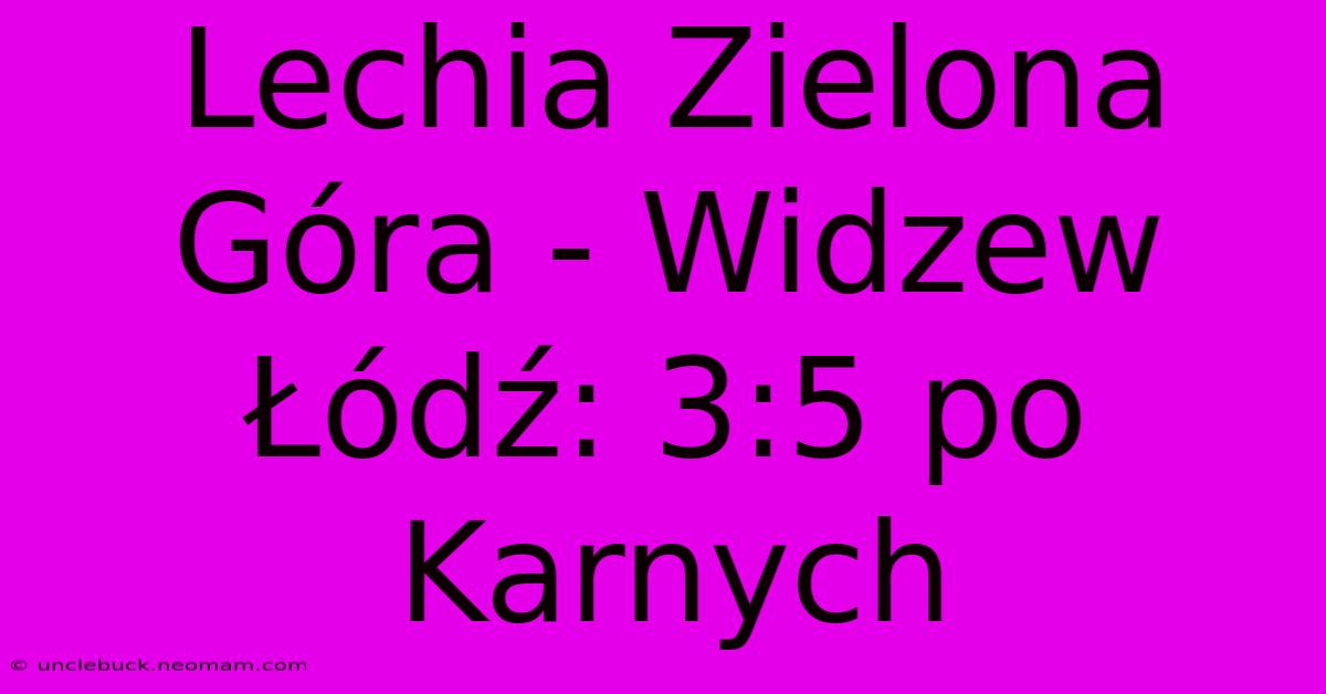 Lechia Zielona Góra - Widzew Łódź: 3:5 Po Karnych