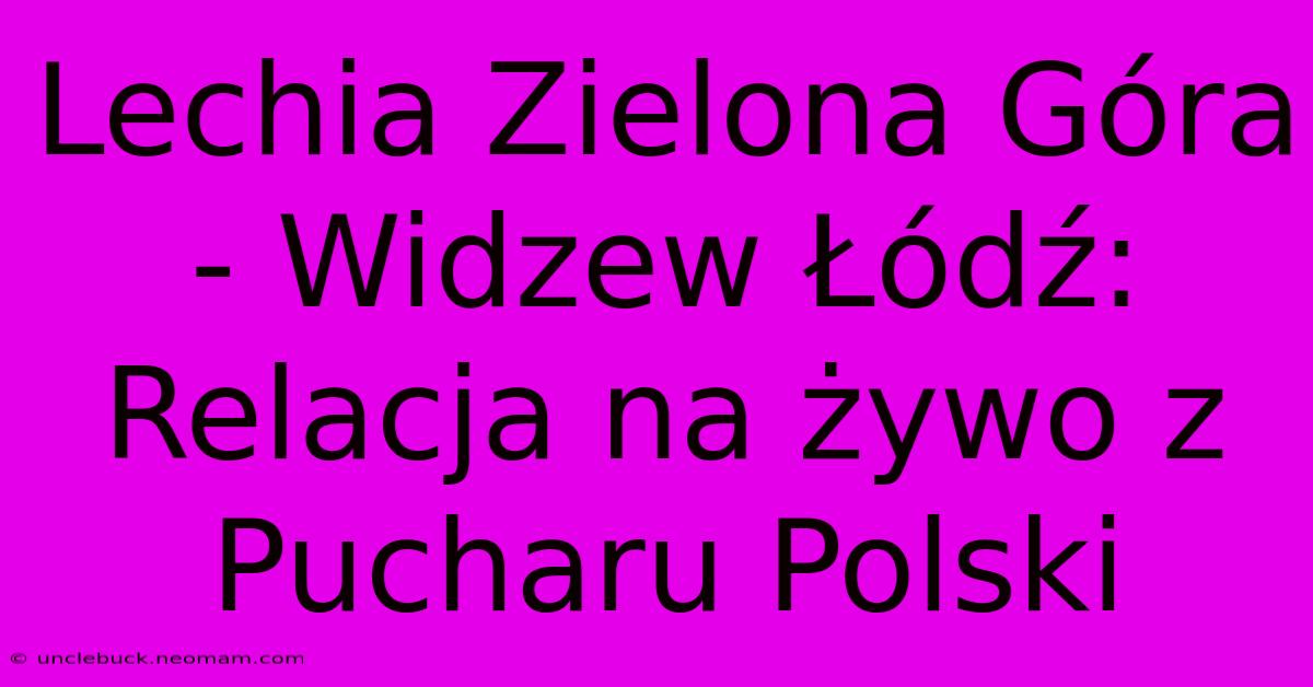 Lechia Zielona Góra - Widzew Łódź: Relacja Na Żywo Z Pucharu Polski