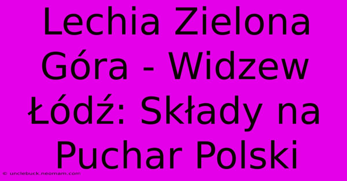 Lechia Zielona Góra - Widzew Łódź: Składy Na Puchar Polski