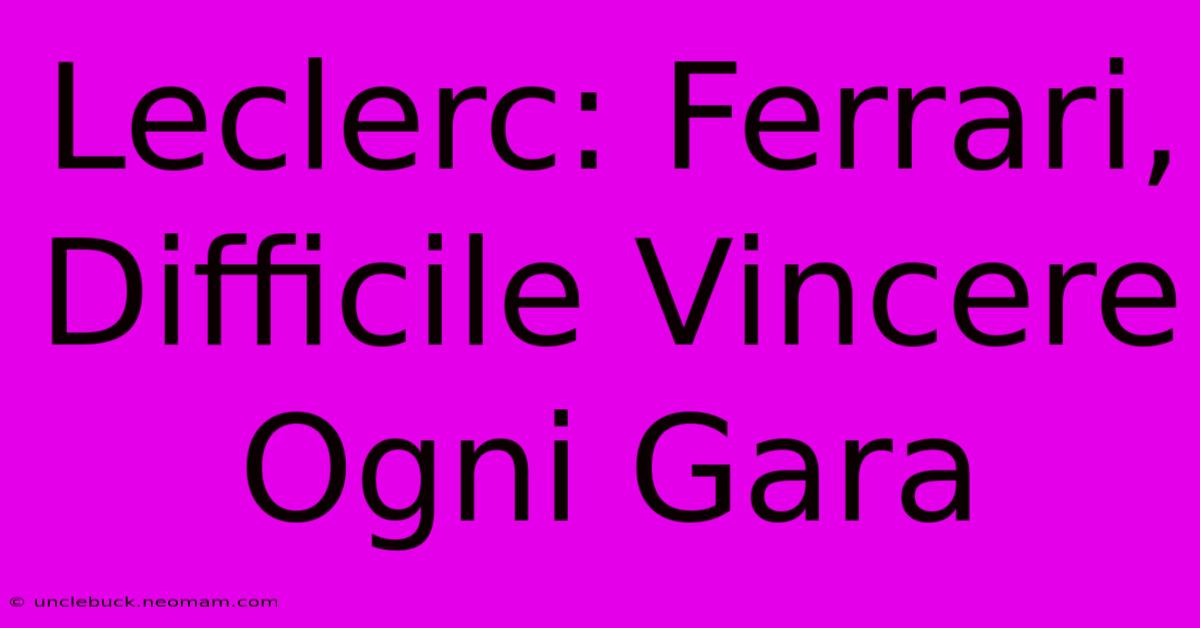 Leclerc: Ferrari, Difficile Vincere Ogni Gara
